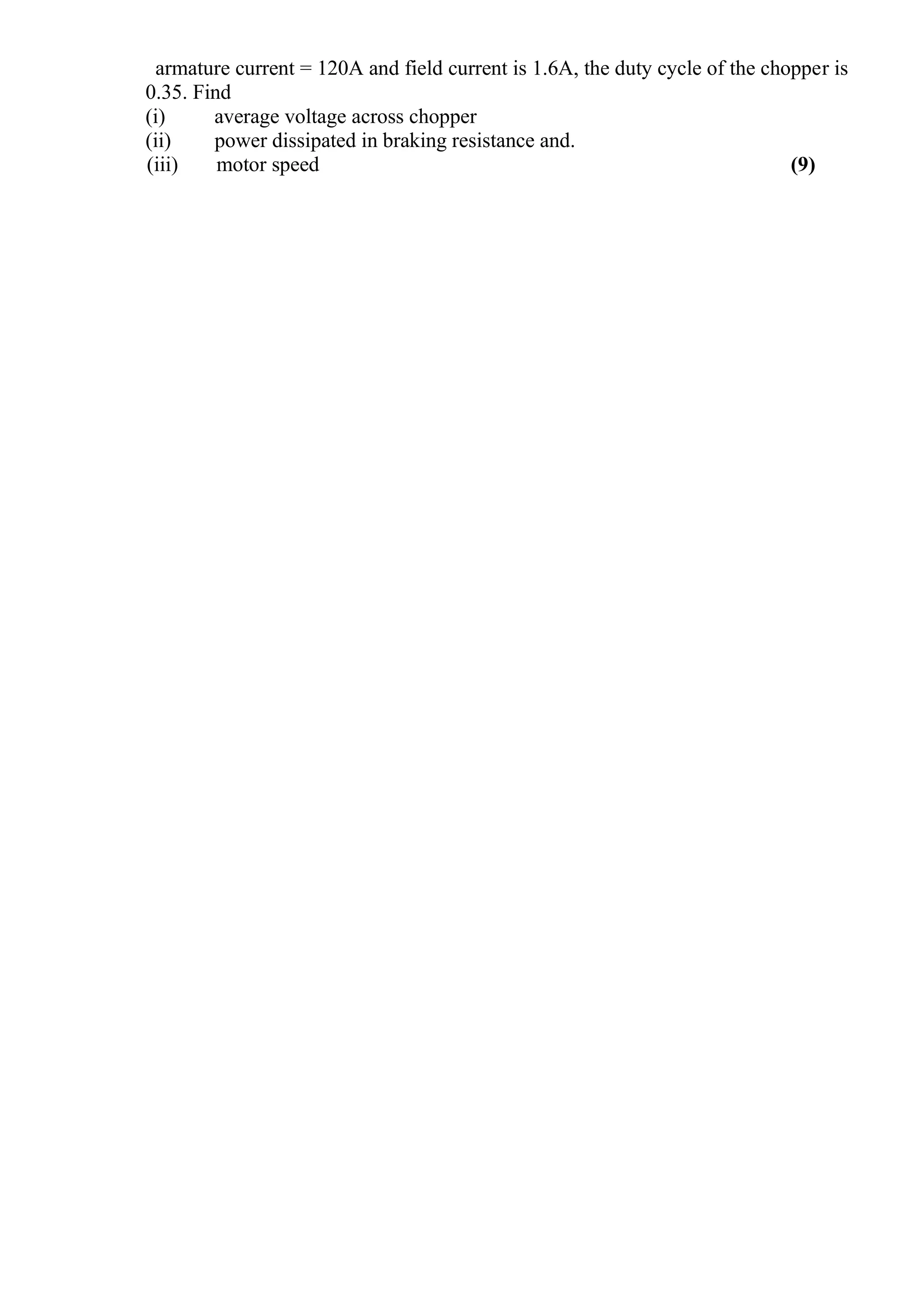 armature current = 120A and field current is 1.6A, the duty cycle of the chopper is
0.35. Find
(i)
average voltage across chopper
(ii)
power dissipated in braking resistance and.
(iii)
motor speed
(9)

 