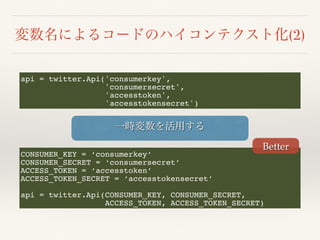 (2)
api = twitter.Api('consumerkey',
'consumersecret',
'accesstoken',
'accesstokensecret')
CONSUMER_KEY = ‘consumerkey’
CONSUMER_SECRET = ‘consumersecret’
ACCESS_TOKEN = ‘accesstoken’
ACCESS_TOKEN_SECRET = ‘accesstokensecret’
api = twitter.Api(CONSUMER_KEY, CONSUMER_SECRET,
ACCESS_TOKEN, ACCESS_TOKEN_SECRET)
Better
 