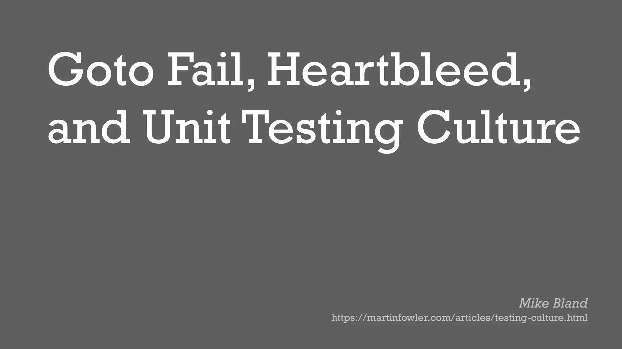 Goto Fail, Heartbleed,
and Unit Testing Culture
Mike Bland
https://martinfowler.com/articles/testing-culture.html
 