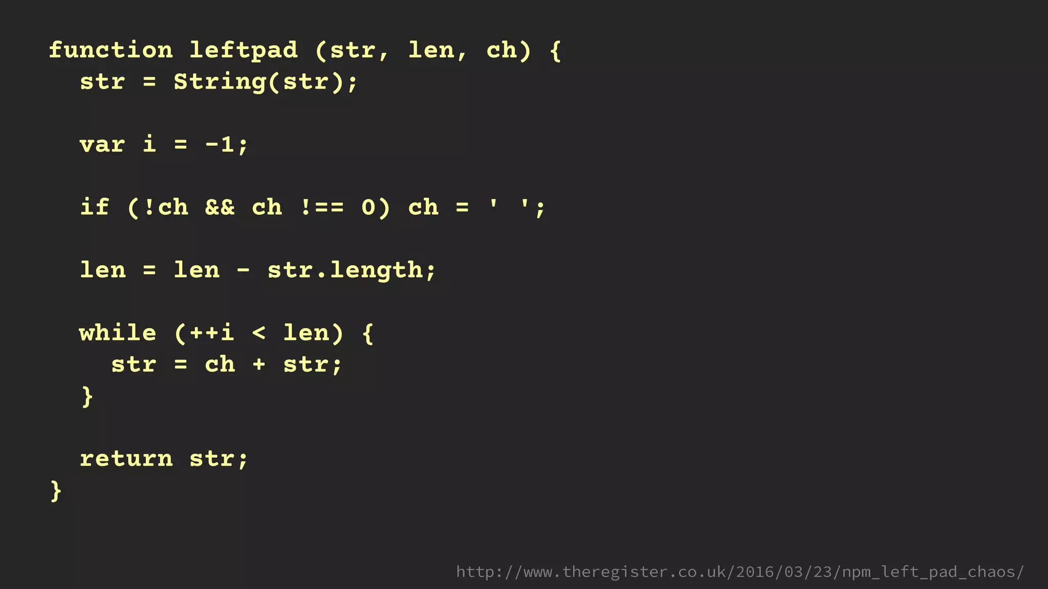 function leftpad (str, len, ch) {
str = String(str);
var i = -1;
if (!ch && ch !== 0) ch = ' ';
len = len - str.length;
while (++i < len) {
str = ch + str;
}
return str;
}
 