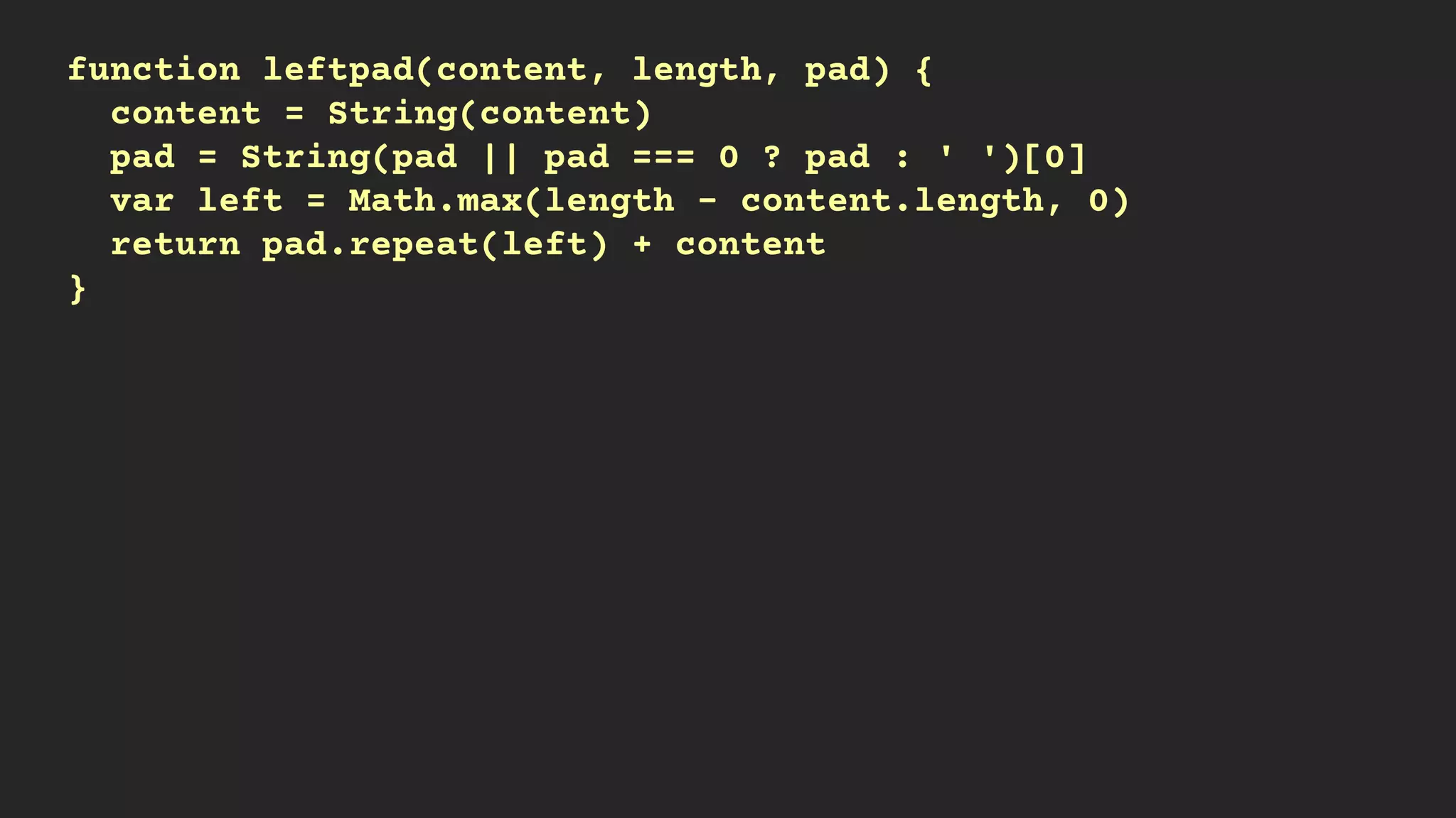 function leftpad(content, length, pad) {
content = String(content)
pad = String(pad || pad === 0 ? pad : ' ')[0]
var left = Math.max(length - content.length, 0)
return pad.repeat(left) + content
}
 
