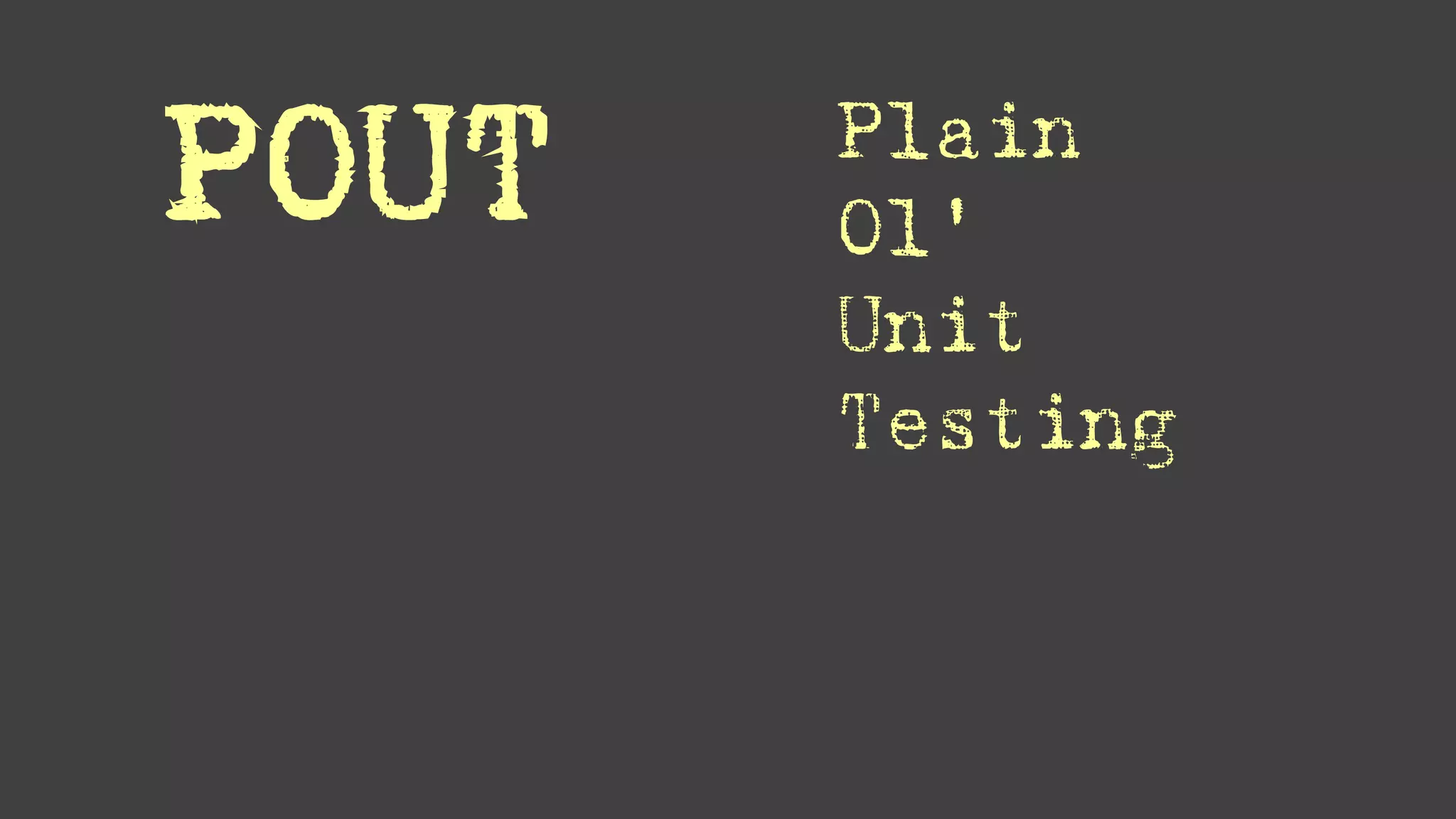 POUT Plain
Ol'
Unit
Testing
 