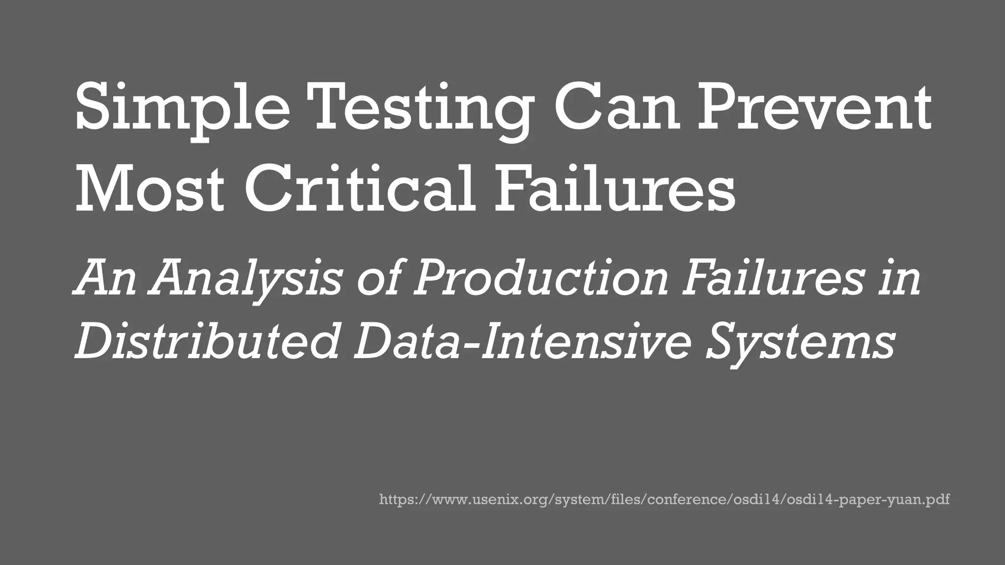 Simple Testing Can Prevent
Most Critical Failures
An Analysis of Production Failures in
Distributed Data-Intensive Systems
https://www.usenix.org/system/files/conference/osdi14/osdi14-paper-yuan.pdf
 