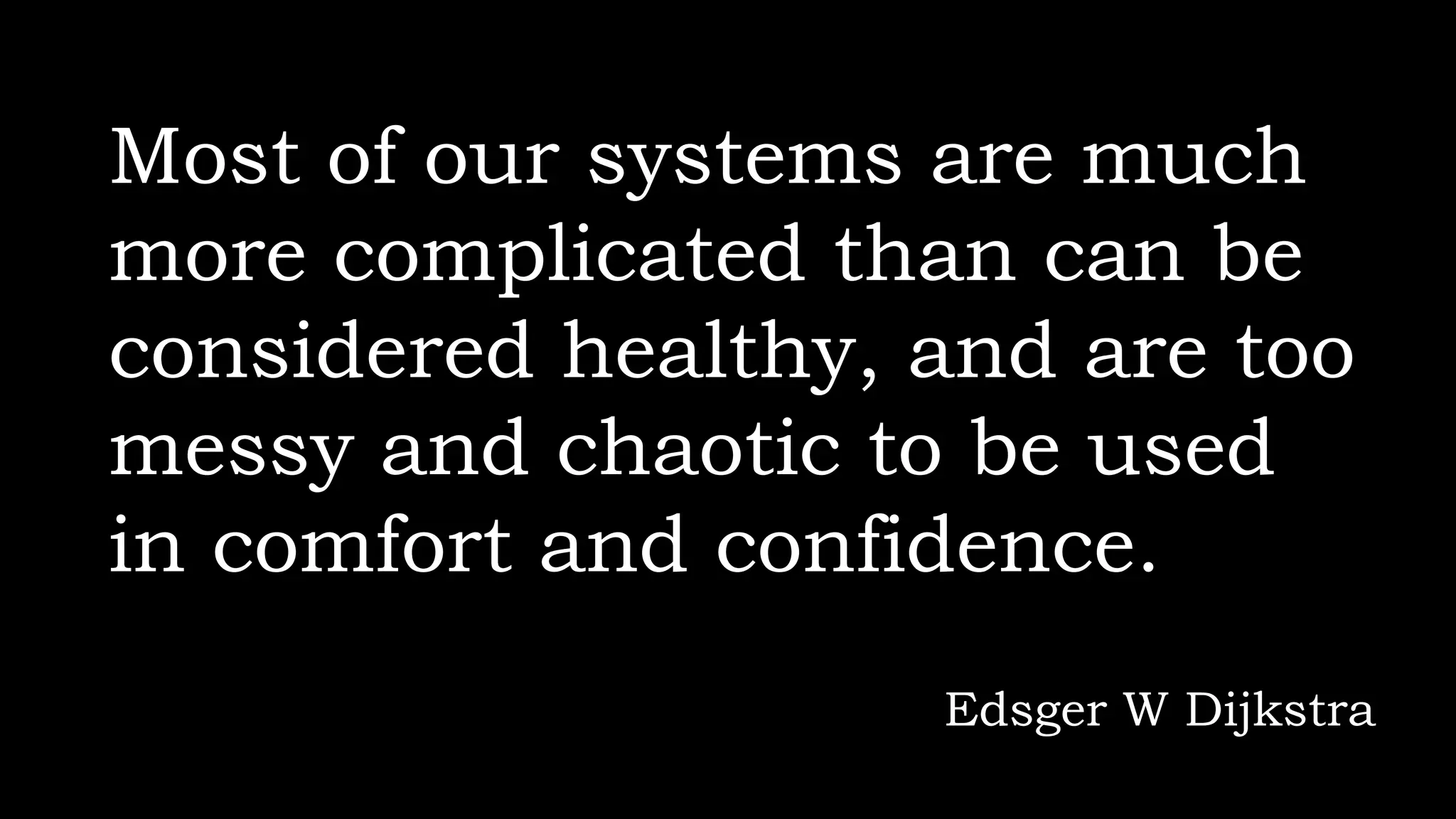 Most of our systems are much
more complicated than can be
considered healthy, and are too
messy and chaotic to be used
in comfort and confidence.
Edsger W Dijkstra
 