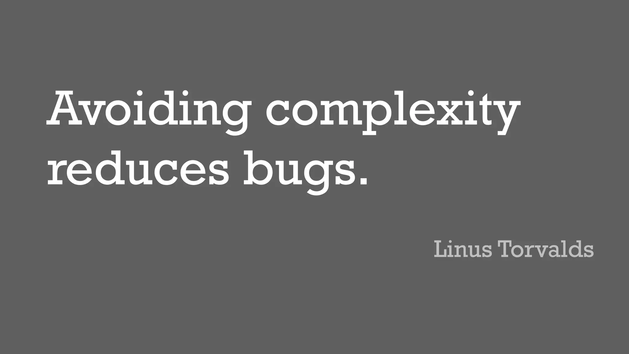 Avoiding complexity
reduces bugs.
Linus Torvalds
 