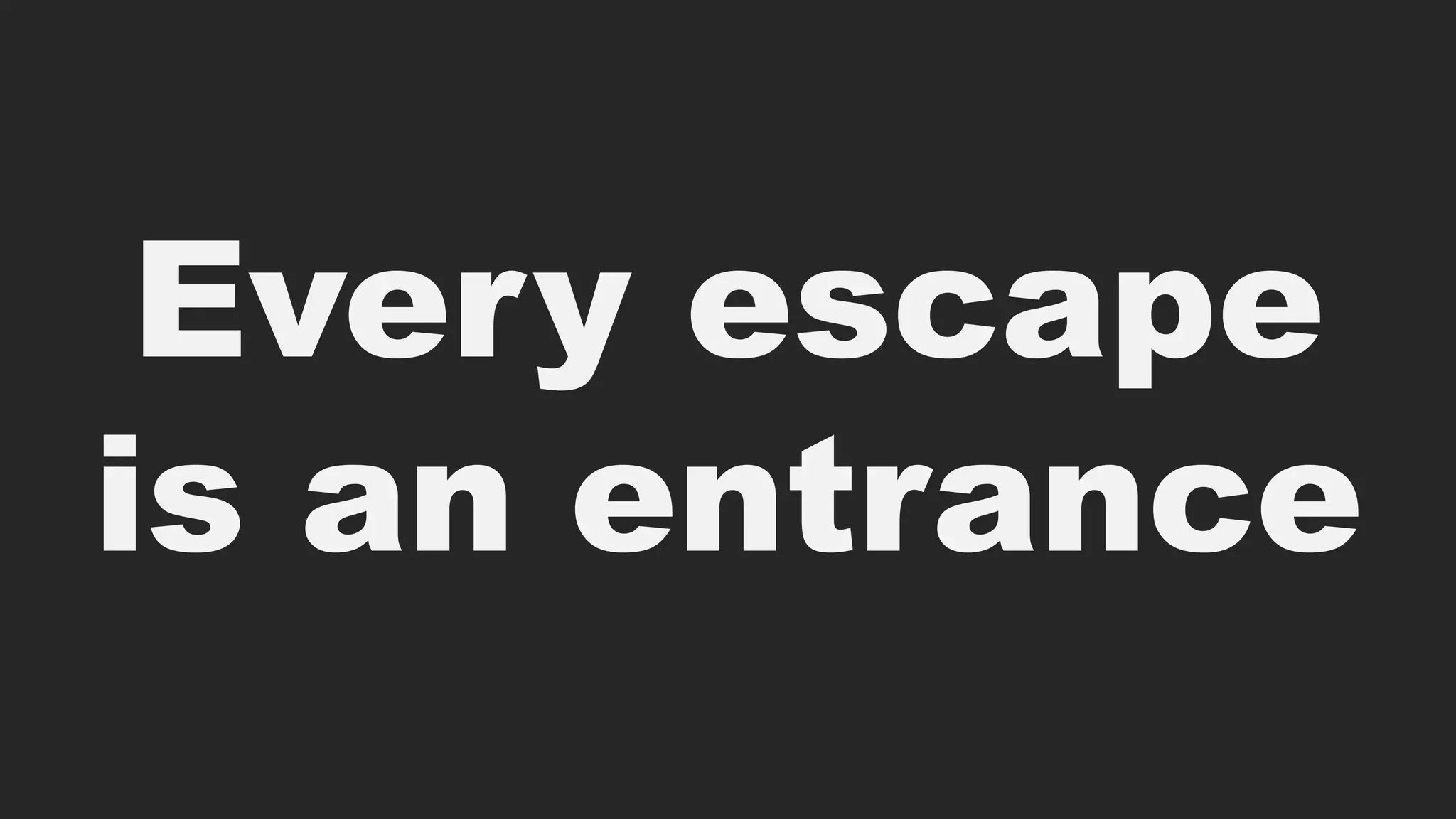 Every escape
is an entrance
 