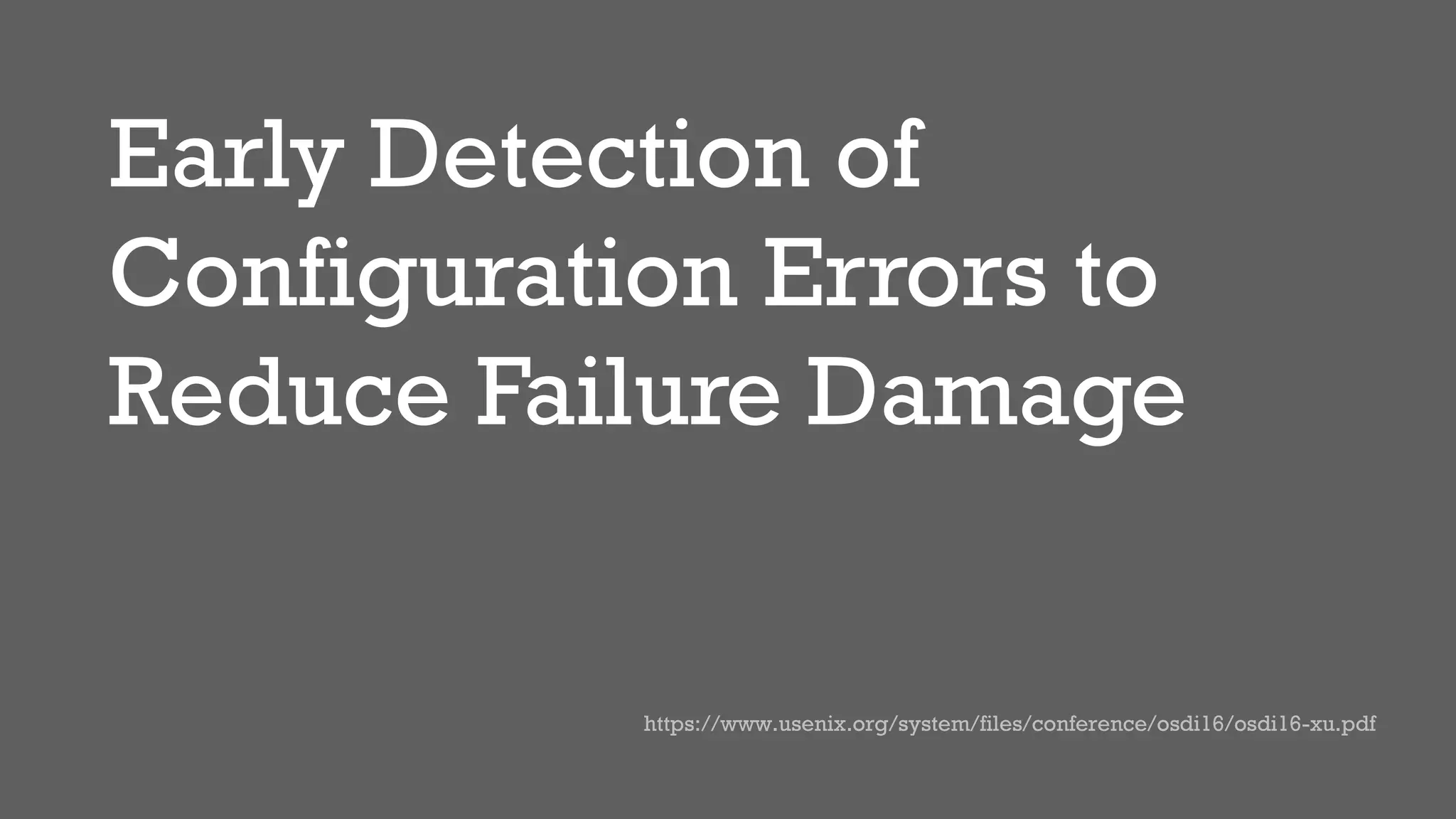 Early Detection of
Configuration Errors to
Reduce Failure Damage
https://www.usenix.org/system/files/conference/osdi16/osdi16-xu.pdf
 