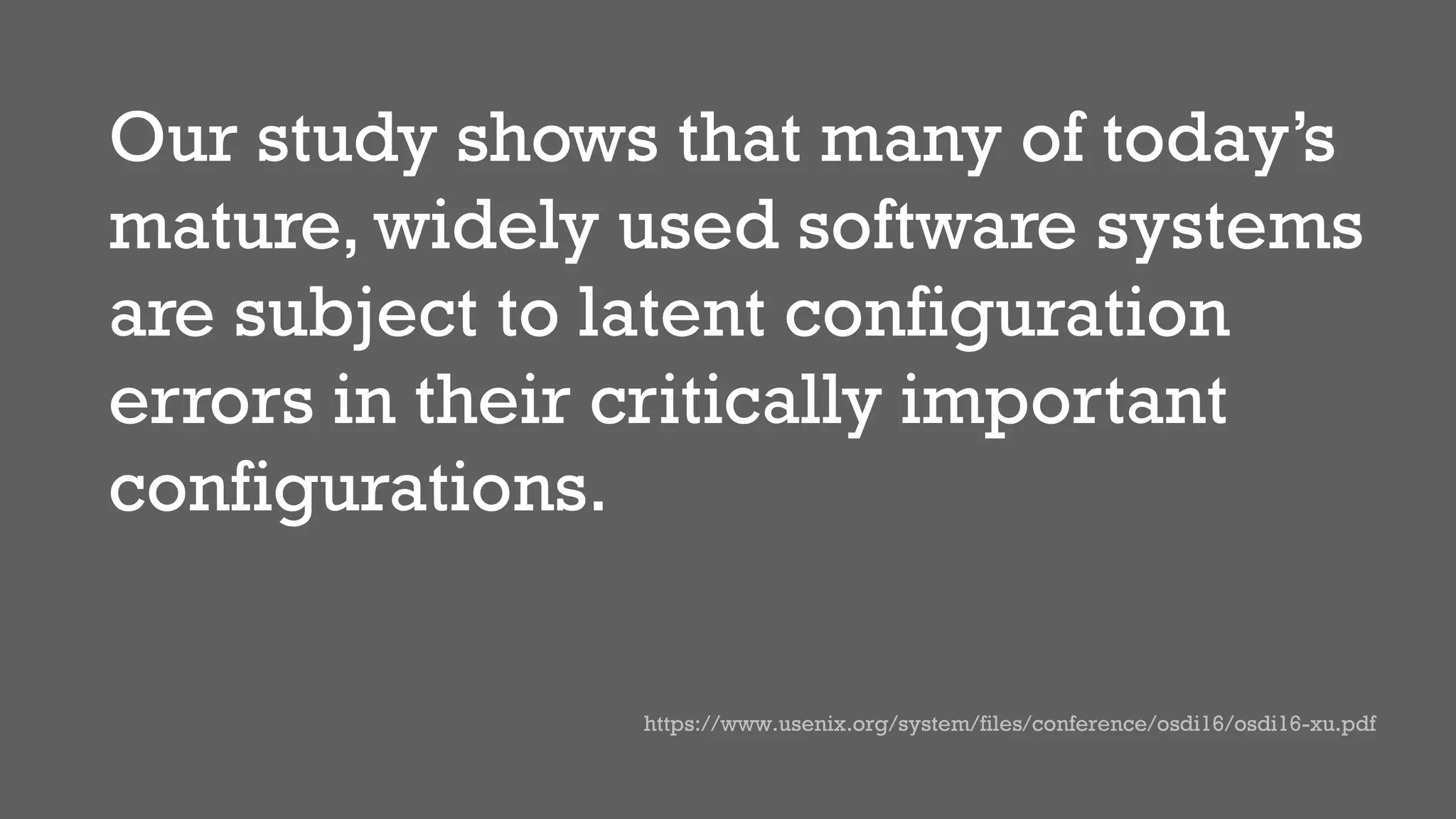Our study shows that many of today’s
mature, widely used software systems
are subject to latent configuration
errors in their critically important
configurations.
https://www.usenix.org/system/files/conference/osdi16/osdi16-xu.pdf
 