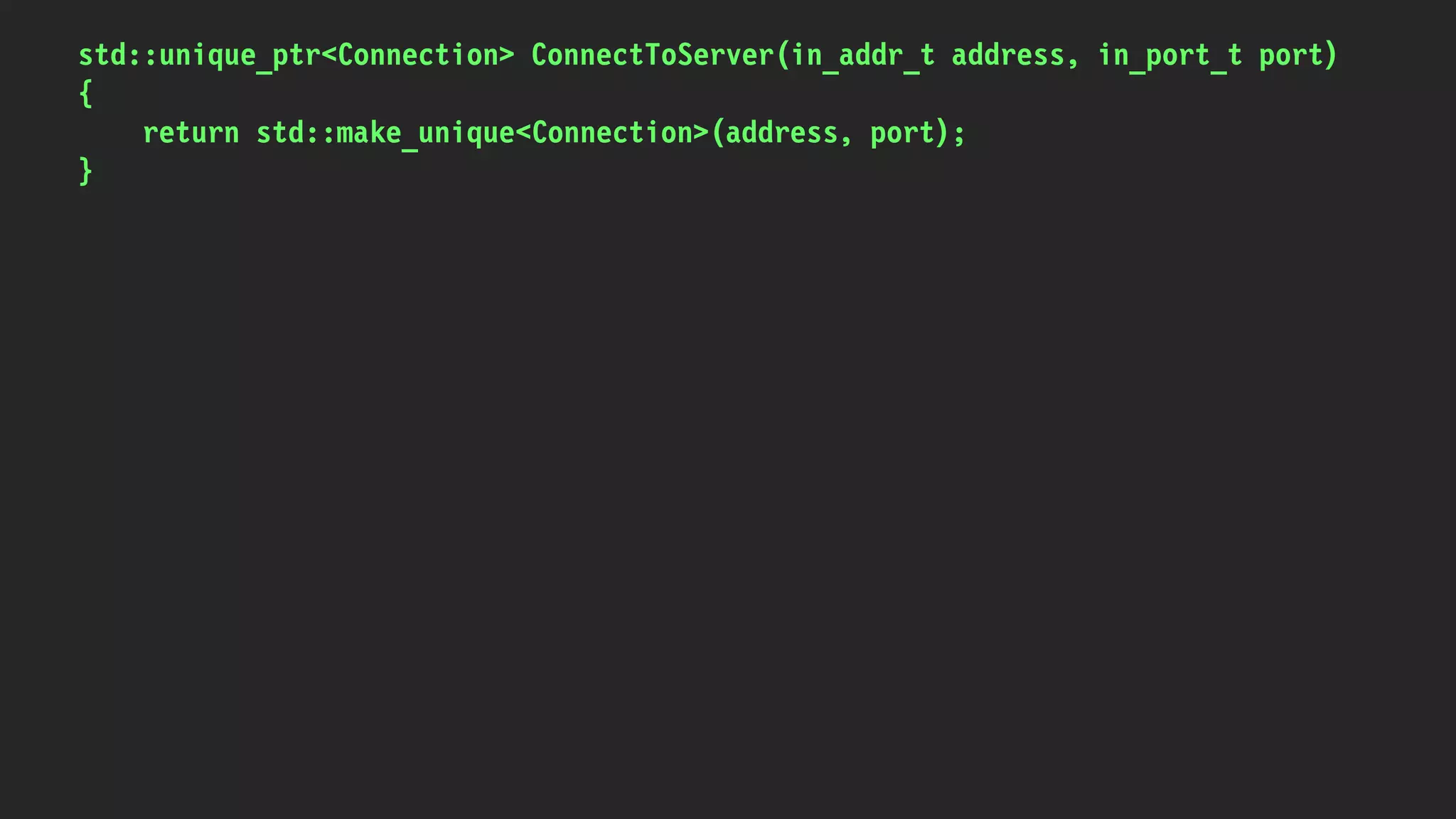 std::unique_ptr<Connection> ConnectToServer(in_addr_t address, in_port_t port)
{
return std::make_unique<Connection>(address, port);
}
 