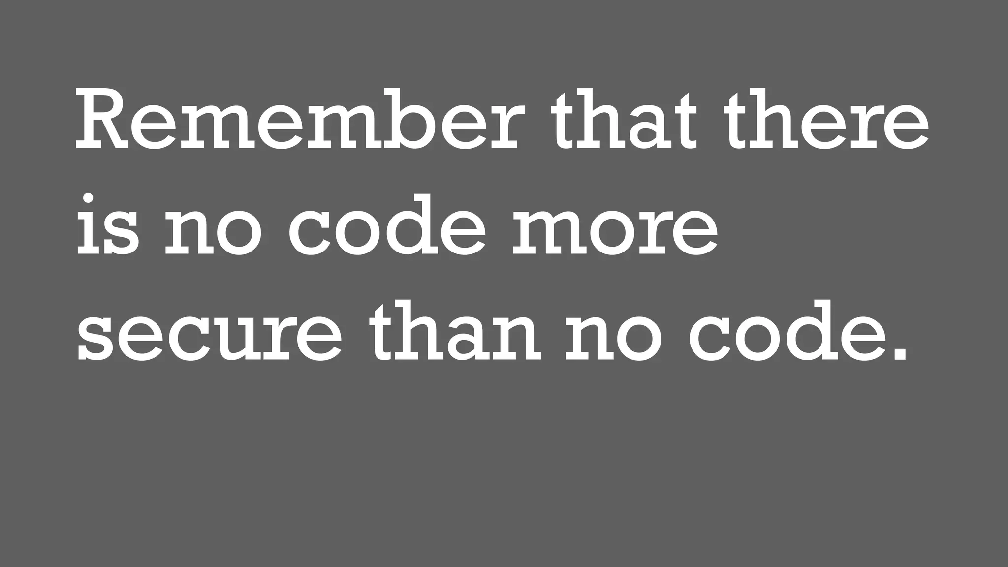 Remember that there
is no code more
secure than no code.
 