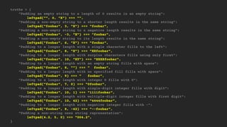 truths = {
"Padding an empty string to a length of 0 results in an empty string":
leftpad("", 0, "X") === "",
"Padding a non-empty string to a shorter length results in the same string":
leftpad("foobar", 3, "X") === "foobar",
"Padding a non-empty string to a negative length results in the same string":
leftpad("foobar", -3, "X") === "foobar",
"Padding a non-empty string to its length results in the same string":
leftpad("foobar", 6, "X") === "foobar",
"Padding to a longer length with a single character fills to the left":
leftpad("foobar", 8, "X") === "XXfoobar",
"Padding to a longer length with surplus characters fills using only first":
leftpad("foobar", 10, "XY") === "XXXXfoobar",
"Padding to a longer length with an empty string fills with space":
leftpad("foobar", 8, "") === " foobar",
"Padding to a longer length with no specified fill fills with space":
leftpad("foobar", 9) === " foobar",
"Padding to a longer length with integer 0 fills with 0":
leftpad("foobar", 7, 0) === "0foobar",
"Padding to a longer length with single-digit integer fills with digit":
leftpad("foobar", 10, 1) === "1111foobar",
"Padding to a longer length with multiple-digit integer fills with first digit":
leftpad("foobar", 10, 42) === "4444foobar",
"Padding to a longer length with negative integer fills with -":
leftpad("foobar", 8, -42) === "--foobar",
"Padding a non-string uses string representation":
leftpad(4.2, 5, 0) === "004.2",
}
 