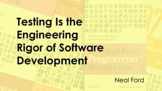 Testing Is the
Engineering
Rigor of Software
Development
Neal Ford
 