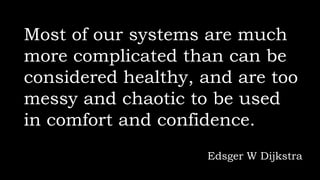 Most of our systems are much
more complicated than can be
considered healthy, and are too
messy and chaotic to be used
in comfort and confidence.
Edsger W Dijkstra
 