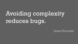 Avoiding complexity
reduces bugs.
Linus Torvalds
 