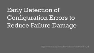Early Detection of
Configuration Errors to
Reduce Failure Damage
https://www.usenix.org/system/files/conference/osdi16/osdi16-xu.pdf
 