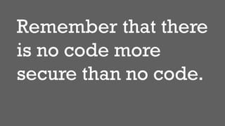 Remember that there
is no code more
secure than no code.
 