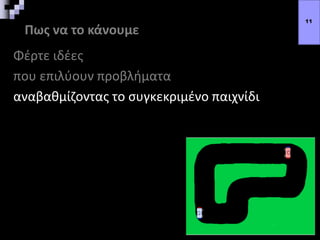 Πως να το κάνουμε
Φέρτε ιδέες
που επιλύουν προβλήματα
αναβαθμίζοντας το συγκεκριμένο παιχνίδι
11
 