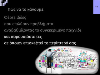 Πως να το κάνουμε
Φέρτε ιδέες
που επιλύουν προβλήματα
αναβαθμίζοντας το συγκεκριμένο παιχνίδι
και παρουσιάστε τες
σε όποιον επισκεφτεί το περίπτερό σας
12
 
