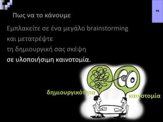 Πως να το κάνουμε
Εμπλακείτε σε ένα μεγάλο brainstorming
και μετατρέψτε
τη δημιουργική σας σκέψη
σε υλοποιήσιμη καινοτομία.
16
 