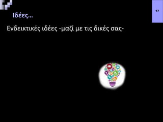 Ιδέες…
Ενδεικτικές ιδέες -μαζί με τις δικές σας-
17
 
