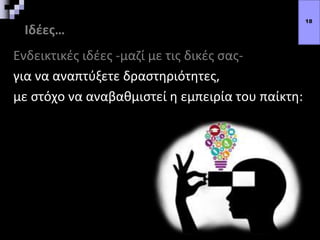Ιδέες…
Ενδεικτικές ιδέες -μαζί με τις δικές σας-
για να αναπτύξετε δραστηριότητες,
με στόχο να αναβαθμιστεί η εμπειρία του παίκτη:
18
 