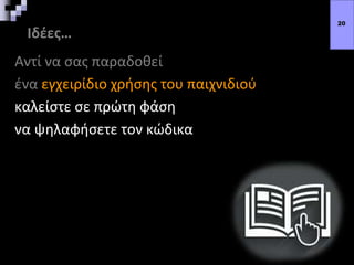 Ιδέες…
Αντί να σας παραδοθεί
ένα εγχειρίδιο χρήσης του παιχνιδιού
καλείστε σε πρώτη φάση
να ψηλαφήσετε τον κώδικα
20
 