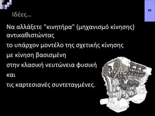 Ιδέες…
Να αλλάξετε "κινητήρα" (μηχανισμό κίνησης)
αντικαθιστώντας
το υπάρχον μοντέλο της σχετικής κίνησης
με κίνηση βασισμένη
στην κλασική νευτώνεια φυσική
και
τις καρτεσιανές συντεταγμένες.
28
 