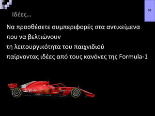 Ιδέες…
Να προσθέσετε συμπεριφορές στα αντικείμενα
που να βελτιώνουν
τη λειτουργικότητα του παιχνιδιού
παίρνοντας ιδέες από τους κανόνες της Formula-1
30
 