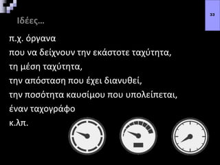 Ιδέες…
π.χ. όργανα
που να δείχνουν την εκάστοτε ταχύτητα,
τη μέση ταχύτητα,
την απόσταση που έχει διανυθεί,
την ποσότητα καυσίμου που υπολείπεται,
έναν ταχογράφο
κ.λπ.
33
 