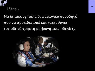 Ιδέες…
Να δημιουργήσετε ένα εικονικό συνοδηγό
που να προειδοποιεί και κατευθύνει
τον οδηγό-χρήστη με φωνητικές οδηγίες.
34
 
