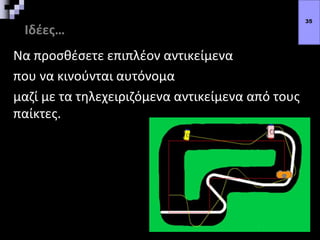 Ιδέες…
Να προσθέσετε επιπλέον αντικείμενα
που να κινούνται αυτόνομα
μαζί με τα τηλεχειριζόμενα αντικείμενα από τους
παίκτες.
35
 