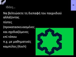 Ιδέες…
Να βελτιώσετε τη διεπαφή του παιχνιδιού
αλλάζοντας
πίστες
(προκατασκευασμένες
και σχεδιαζόμενες
επί τόπου
π.χ. με μαθηματικές
καμπύλες (Koch)
36
 