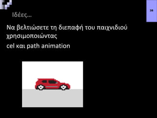 Ιδέες…
Να βελτιώσετε τη διεπαφή του παιχνιδιού
χρησιμοποιώντας
cel και path animation
38
 
