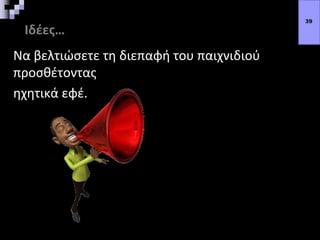 Ιδέες…
Να βελτιώσετε τη διεπαφή του παιχνιδιού
προσθέτοντας
ηχητικά εφέ.
39
 