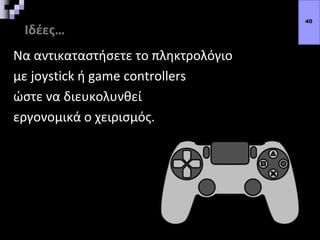 Ιδέες…
Να αντικαταστήσετε το πληκτρολόγιο
με joystick ή game controllers
ώστε να διευκολυνθεί
εργονομικά ο χειρισμός.
40
 