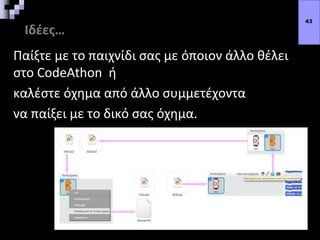 Ιδέες…
Παίξτε με το παιχνίδι σας με όποιον άλλο θέλει
στο CodeAthon ή
καλέστε όχημα από άλλο συμμετέχοντα
να παίξει με το δικό σας όχημα.
43
 