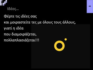 Ιδέες…
Φέρτε τις ιδέες σας
και μοιραστείτε τες με όλους τους άλλους,
γιατί η ιδέα
που διαμοιράζεται,
πολλαπλασιάζεται!!!
44
 