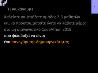 Τι να κάνουμε
Καλείστε να φτιάξετε ομάδες 2-3 μαθητών
και να προετοιμαστείτε ώστε να λάβετε μέρος
στο μη διαγωνιστικό CodeAthon 2018,
που φιλοδοξεί να είναι
ένα πανηγύρι της δημιουργικότητας
5
 