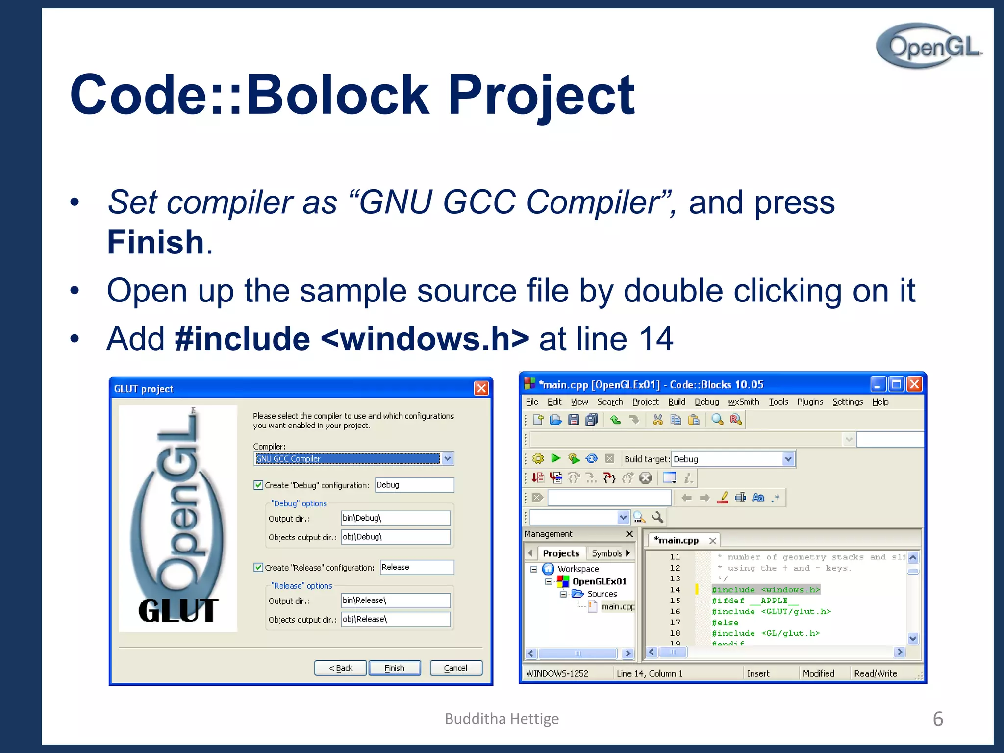 Code::Bolock Project
• Set compiler as “GNU GCC Compiler”, and press
Finish.
• Open up the sample source file by double clicking on it
• Add #include <windows.h> at line 14
6Budditha Hettige
 
