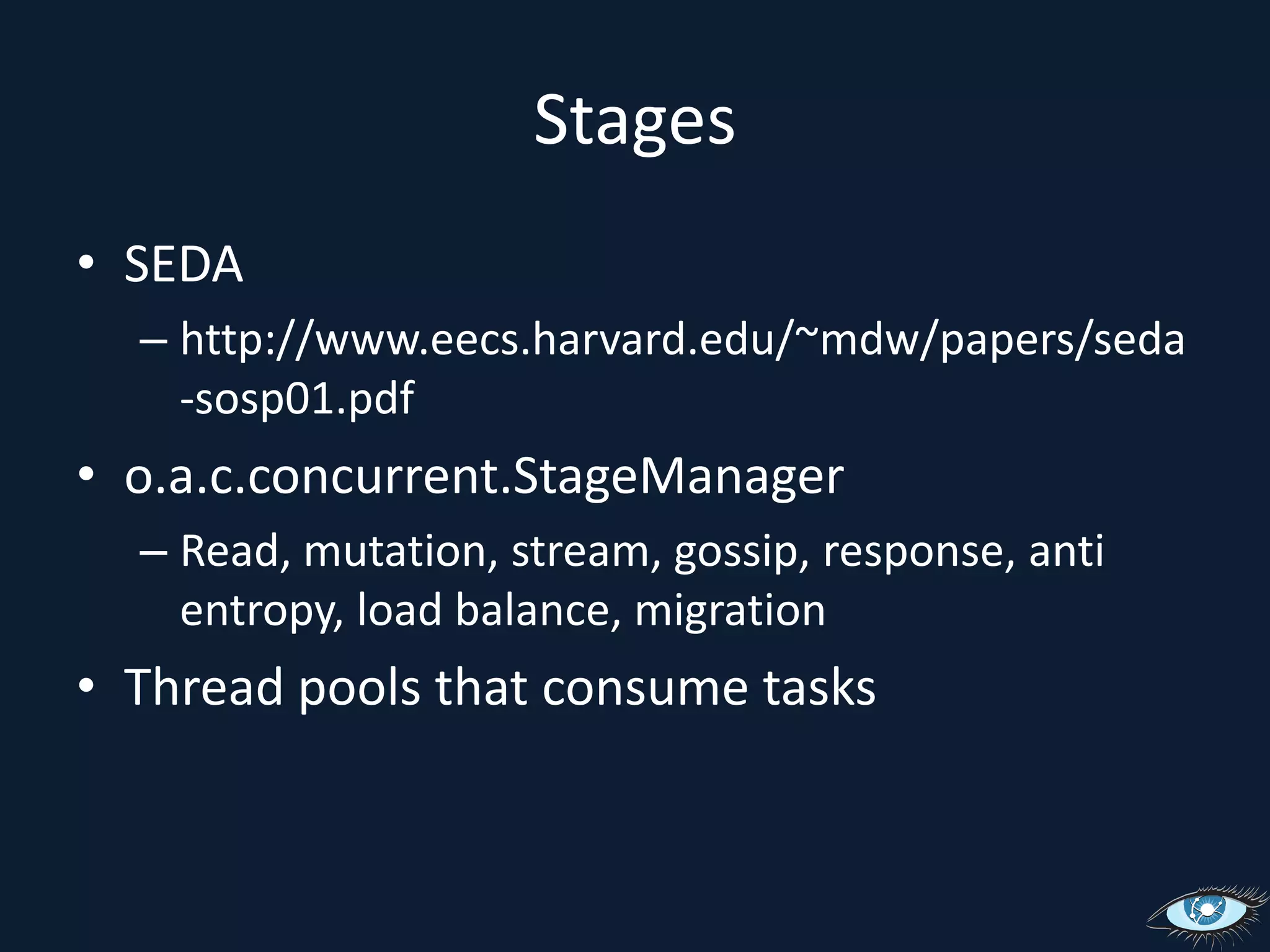 StagesSEDAhttp://www.eecs.harvard.edu/~mdw/papers/seda-sosp01.pdfo.a.c.concurrent.StageManagerRead, mutation, stream, gossip, response, anti entropy, load balance, migrationThread pools that consume tasks
