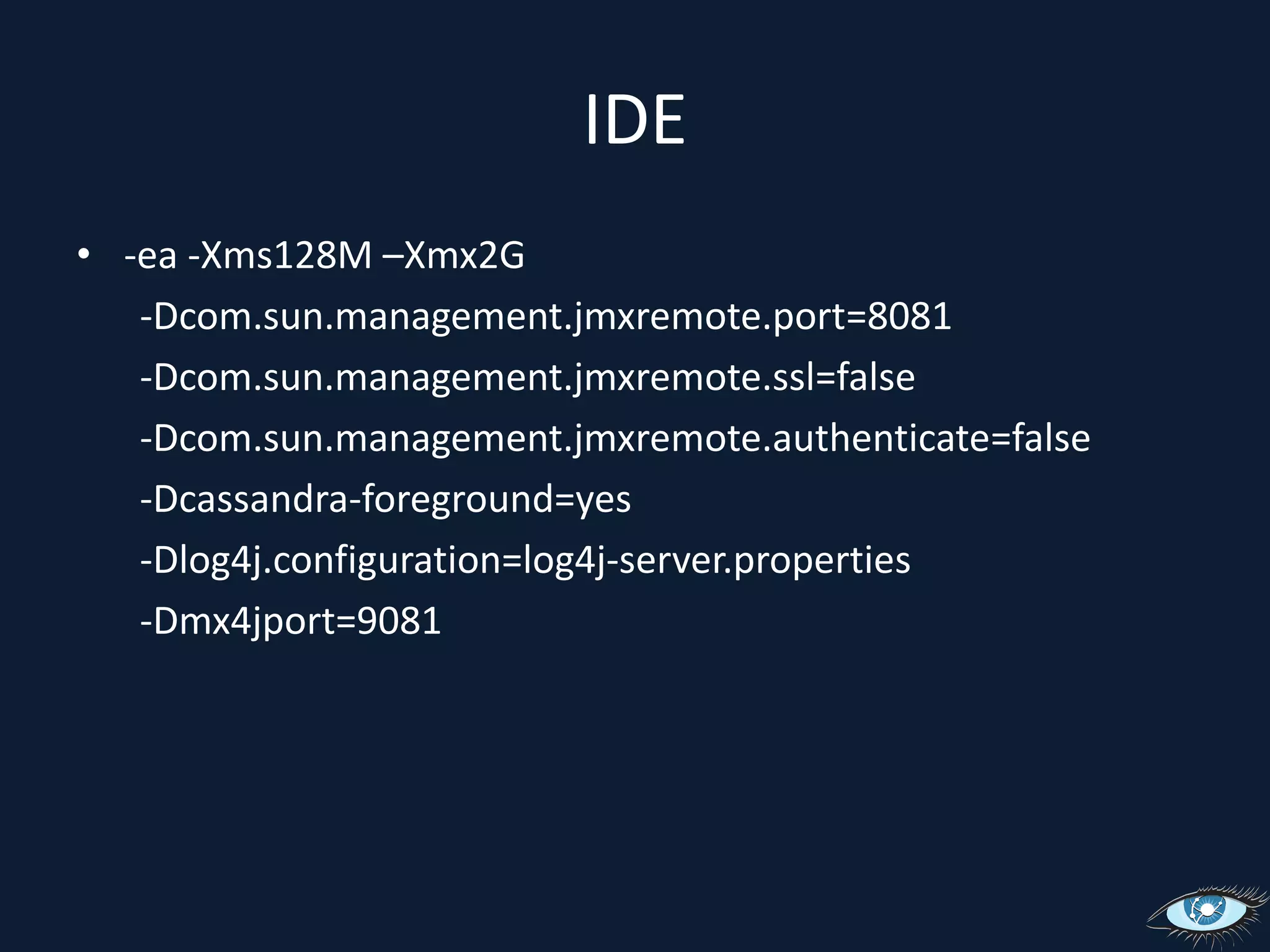 IDE-ea -Xms128M –Xmx2G -Dcom.sun.management.jmxremote.port=8081 -Dcom.sun.management.jmxremote.ssl=false -Dcom.sun.management.jmxremote.authenticate=false-Dcassandra-foreground=yes -Dlog4j.configuration=log4j-server.properties-Dmx4jport=9081