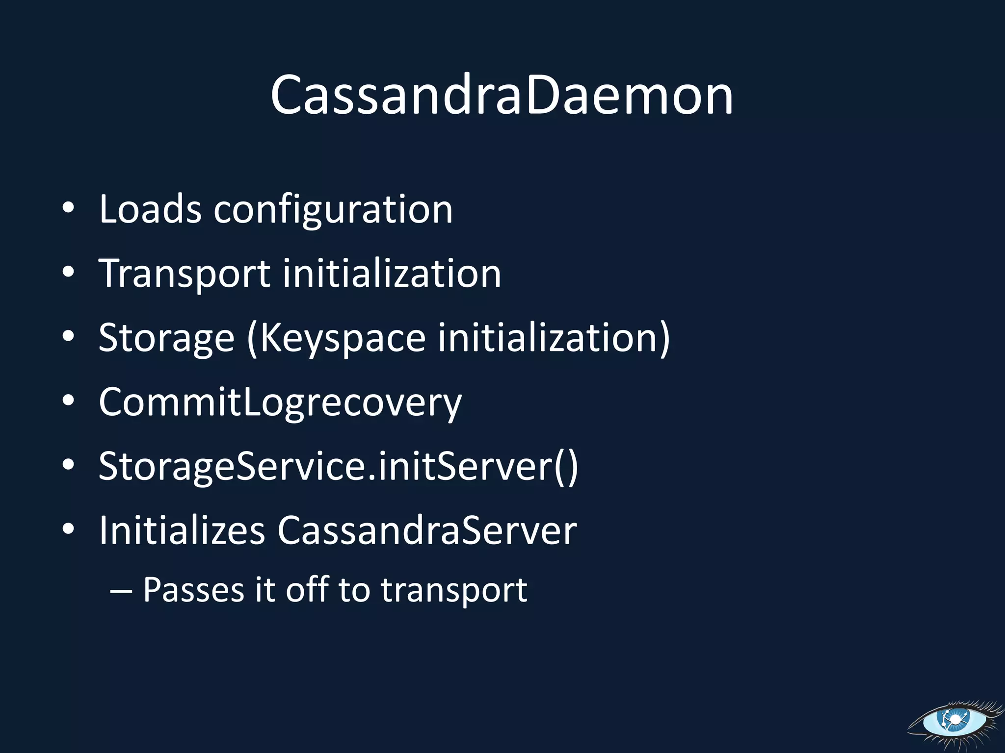 CassandraDaemonLoads configurationTransport initializationStorage (Keyspace initialization)CommitLogrecoveryStorageService.initServer()Initializes CassandraServerPasses it off to transport