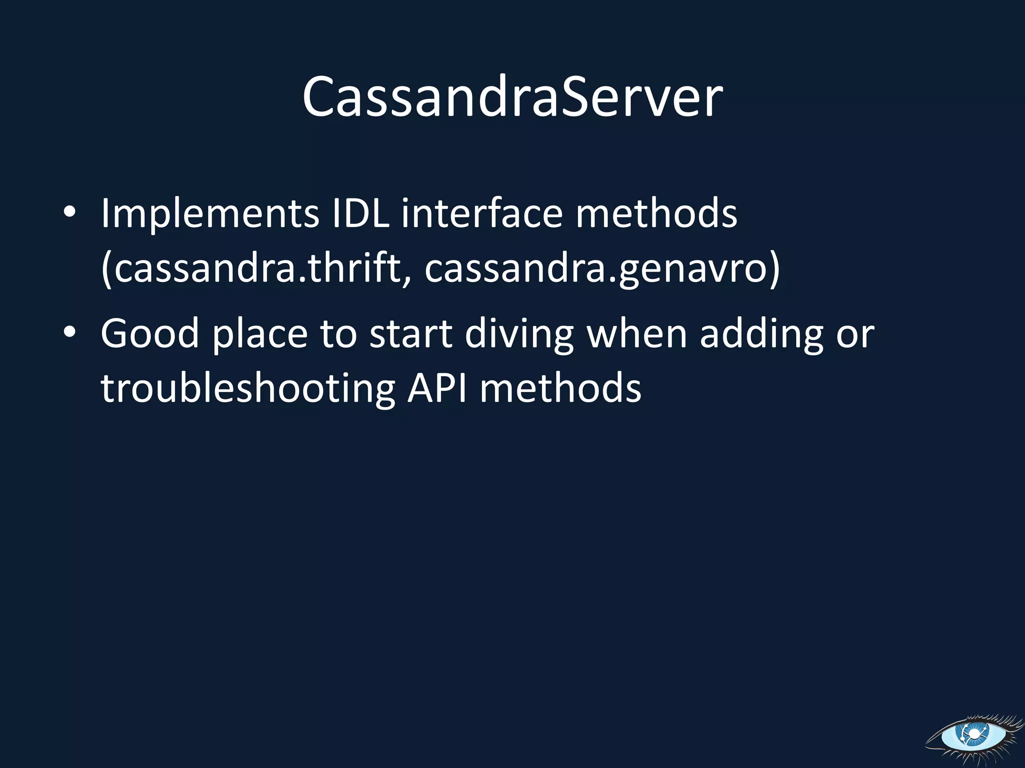 CassandraServerImplements IDL interface methods (cassandra.thrift, cassandra.genavro)Good place to start diving when adding or troubleshooting API methods