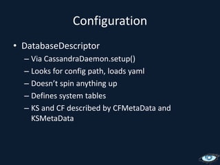 ConfigurationDatabaseDescriptorVia CassandraDaemon.setup()Looks for config path, loads yamlDoesn’t spin anything upDefines system tablesKS and CF described by CFMetaData and KSMetaData