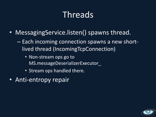 ThreadsMessagingService.listen() spawns thread.Each incoming connection spawns a new short-lived thread (IncomingTcpConnection)Non-stream ops go to MS.messageDeserializerExecutor_Stream ops handled there.Anti-entropy repair