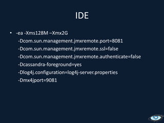 IDE-ea -Xms128M –Xmx2G -Dcom.sun.management.jmxremote.port=8081 -Dcom.sun.management.jmxremote.ssl=false -Dcom.sun.management.jmxremote.authenticate=false-Dcassandra-foreground=yes -Dlog4j.configuration=log4j-server.properties-Dmx4jport=9081