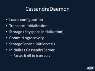 CassandraDaemonLoads configurationTransport initializationStorage (Keyspace initialization)CommitLogrecoveryStorageService.initServer()Initializes CassandraServerPasses it off to transport