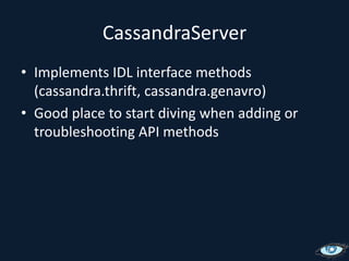 CassandraServerImplements IDL interface methods (cassandra.thrift, cassandra.genavro)Good place to start diving when adding or troubleshooting API methods