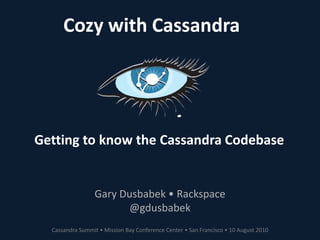 Cozy with Cassandra Getting to know the Cassandra Codebase Gary Dusbabek • Rackspace @gdusbabek Cassandra Summit • Mission Bay Conference Center • San Francisco • 10 August 2010 
