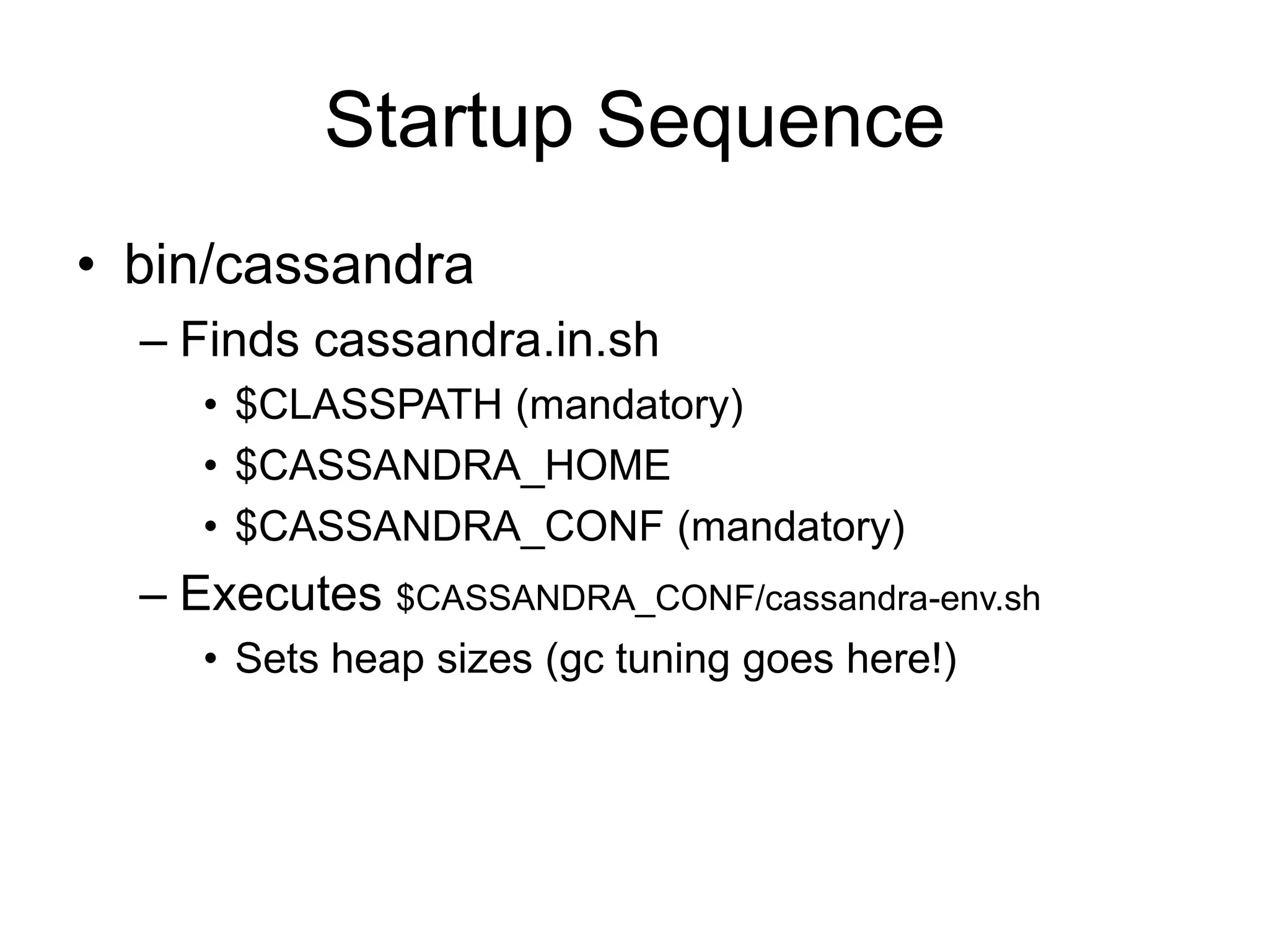 Startup Sequencebin/cassandraFinds cassandra.in.sh$CLASSPATH (mandatory)$CASSANDRA_HOME$CASSANDRA_CONF (mandatory)Executes $CASSANDRA_CONF/cassandra-env.shSets heap sizes (gc tuning goes here!)